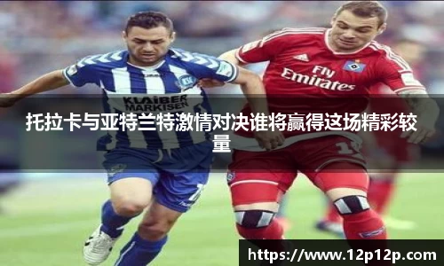 托拉卡与亚特兰特激情对决谁将赢得这场精彩较量