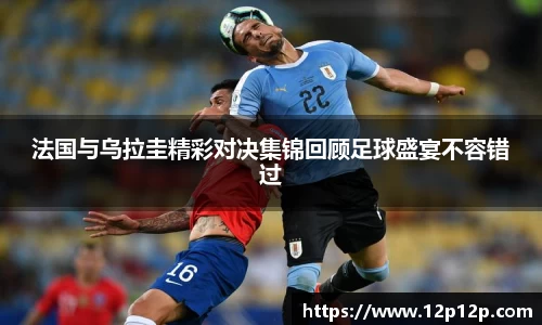 法国与乌拉圭精彩对决集锦回顾足球盛宴不容错过