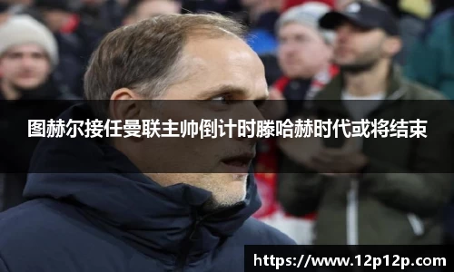 图赫尔接任曼联主帅倒计时滕哈赫时代或将结束