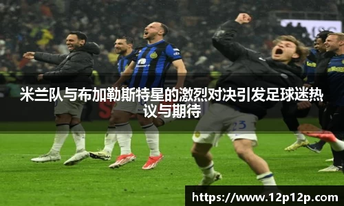 米兰队与布加勒斯特星的激烈对决引发足球迷热议与期待