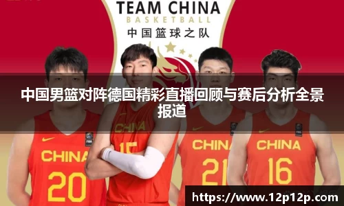中国男篮对阵德国精彩直播回顾与赛后分析全景报道